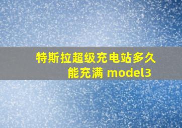 特斯拉超级充电站多久能充满 model3